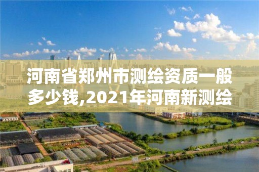 河南省鄭州市測繪資質一般多少錢,2021年河南新測繪資質辦理。