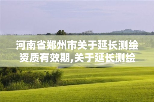 河南省鄭州市關(guān)于延長(zhǎng)測(cè)繪資質(zhì)有效期,關(guān)于延長(zhǎng)測(cè)繪資質(zhì)證書(shū)有效期的公告。