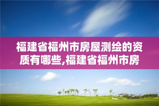 福建省福州市房屋測繪的資質有哪些,福建省福州市房屋測繪的資質有哪些單位。