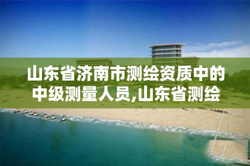 山東省濟南市測繪資質中的中級測量人員,山東省測繪資質查詢。