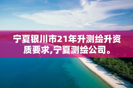 寧夏銀川市21年升測繪升資質(zhì)要求,寧夏測繪公司。