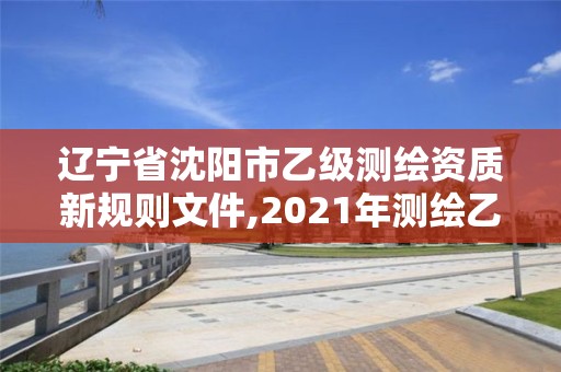 遼寧省沈陽市乙級測繪資質新規則文件,2021年測繪乙級資質。