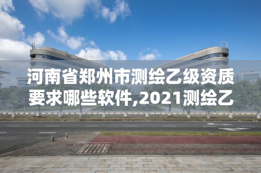 河南省鄭州市測繪乙級資質(zhì)要求哪些軟件,2021測繪乙級資質(zhì)要求。