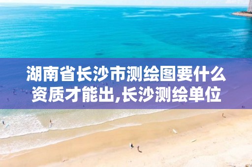 湖南省長(zhǎng)沙市測(cè)繪圖要什么資質(zhì)才能出,長(zhǎng)沙測(cè)繪單位。