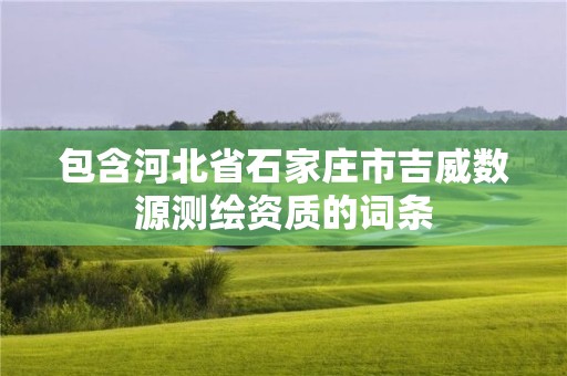 包含河北省石家莊市吉威數源測繪資質的詞條