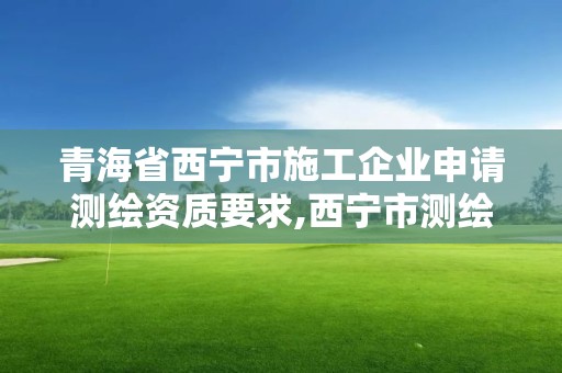 青海省西寧市施工企業申請測繪資質要求,西寧市測繪局2020招聘。