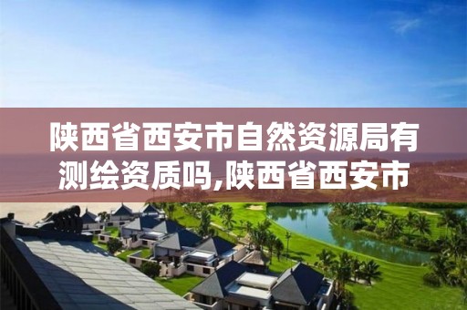 陜西省西安市自然資源局有測繪資質嗎,陜西省西安市自然資源局有測繪資質嗎工資多少。