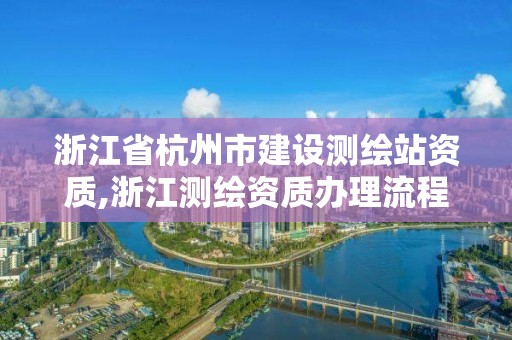 浙江省杭州市建設測繪站資質,浙江測繪資質辦理流程。