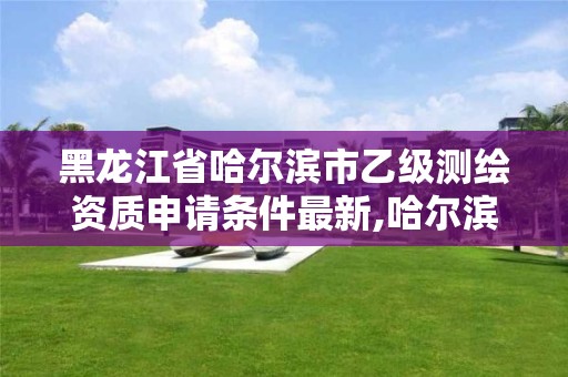 黑龍江省哈爾濱市乙級測繪資質(zhì)申請條件最新,哈爾濱測繪局是干什么的。