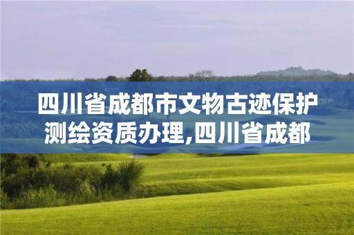 四川省成都市文物古跡保護測繪資質辦理,四川省成都市文物古跡保護測繪資質辦理單位。