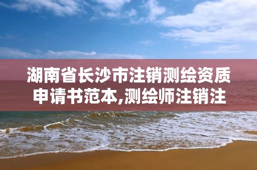 湖南省長沙市注銷測繪資質申請書范本,測繪師注銷注冊是什么意思啊。