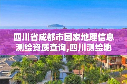 四川省成都市國家地理信息測繪資質查詢,四川測繪地理信息局怎么樣。