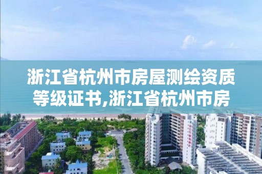 浙江省杭州市房屋測繪資質等級證書,浙江省杭州市房屋測繪資質等級證書有哪些。