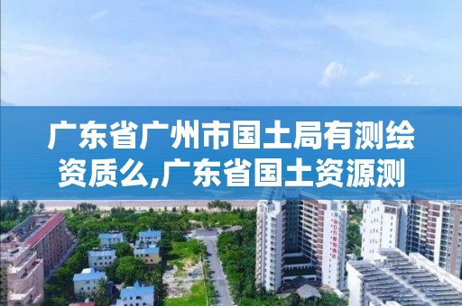 廣東省廣州市國土局有測(cè)繪資質(zhì)么,廣東省國土資源測(cè)繪院工程測(cè)量隊(duì)。