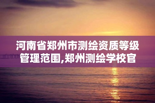 河南省鄭州市測繪資質等級管理范圍,鄭州測繪學校官網河南省測繪職業學院。