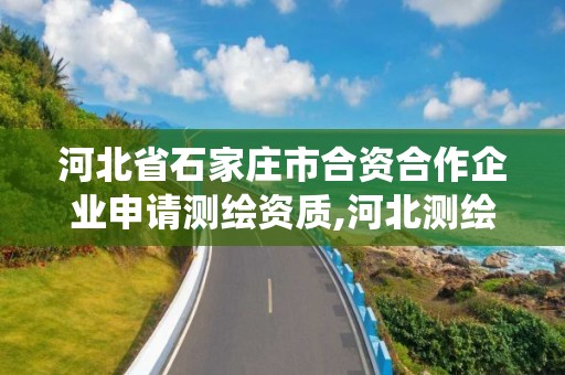 河北省石家莊市合資合作企業申請測繪資質,河北測繪資質管理系統。