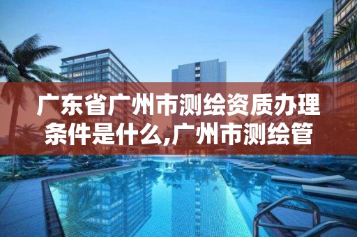 廣東省廣州市測繪資質辦理條件是什么,廣州市測繪管理辦法。