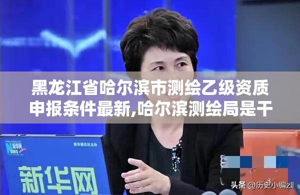 黑龍江省哈爾濱市測繪乙級資質申報條件最新,哈爾濱測繪局是干什么的。