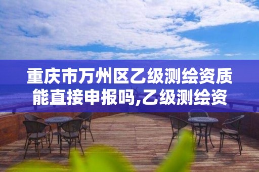 重慶市萬州區乙級測繪資質能直接申報嗎,乙級測繪資質單位名錄。