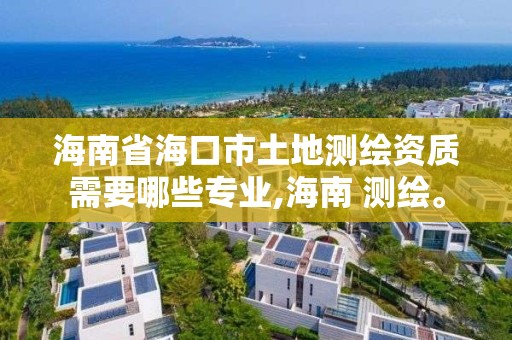 海南省海口市土地測繪資質需要哪些專業,海南 測繪。