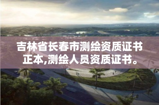 吉林省長春市測繪資質(zhì)證書正本,測繪人員資質(zhì)證書。