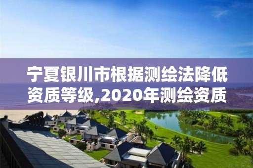 寧夏銀川市根據(jù)測(cè)繪法降低資質(zhì)等級(jí),2020年測(cè)繪資質(zhì)管理辦法草案。