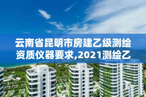 云南省昆明市房建乙級測繪資質(zhì)儀器要求,2021測繪乙級資質(zhì)要求。