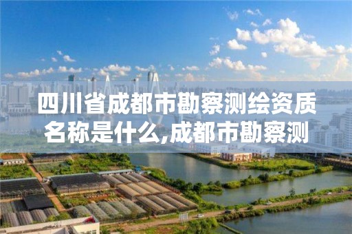 四川省成都市勘察測繪資質名稱是什么,成都市勘察測繪研究院電話。