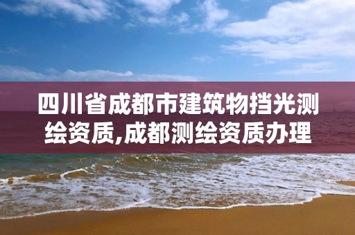 四川省成都市建筑物擋光測繪資質(zhì),成都測繪資質(zhì)辦理。