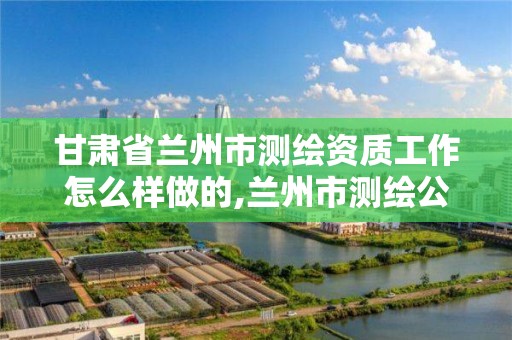 甘肅省蘭州市測繪資質工作怎么樣做的,蘭州市測繪公司有哪些。