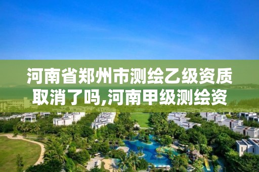 河南省鄭州市測繪乙級資質取消了嗎,河南甲級測繪資質。