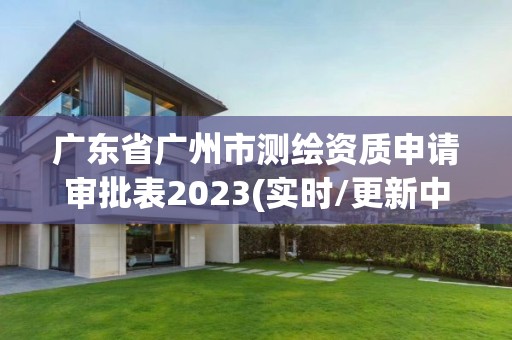 廣東省廣州市測繪資質(zhì)申請審批表2023(實(shí)時(shí)/更新中)