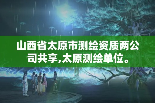 山西省太原市測繪資質兩公司共享,太原測繪單位。