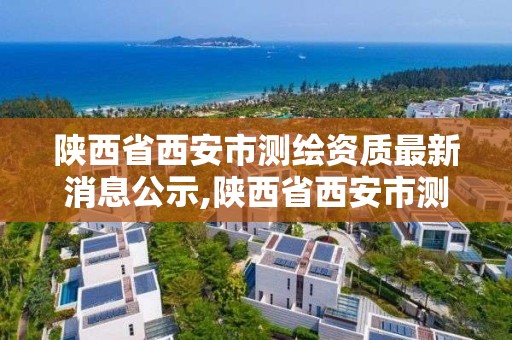 陜西省西安市測繪資質最新消息公示,陜西省西安市測繪局。