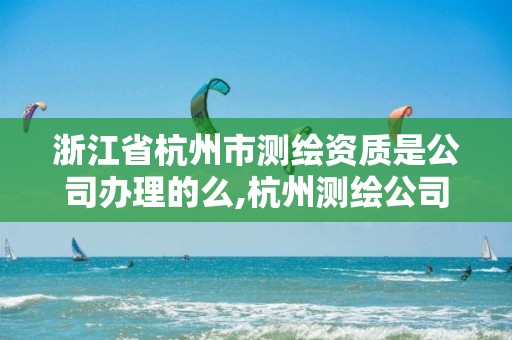 浙江省杭州市測繪資質是公司辦理的么,杭州測繪公司招聘信息。