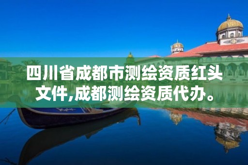 四川省成都市測繪資質紅頭文件,成都測繪資質代辦。