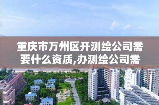 重慶市萬州區開測繪公司需要什么資質,辦測繪公司需要些什么資質。