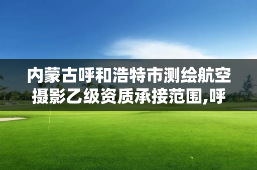 內(nèi)蒙古呼和浩特市測(cè)繪航空攝影乙級(jí)資質(zhì)承接范圍,呼和浩特測(cè)繪公司招聘。