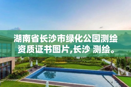 湖南省長沙市綠化公園測繪資質證書圖片,長沙 測繪。