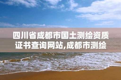 四川省成都市國(guó)土測(cè)繪資質(zhì)證書查詢網(wǎng)站,成都市測(cè)繪管理辦公室。