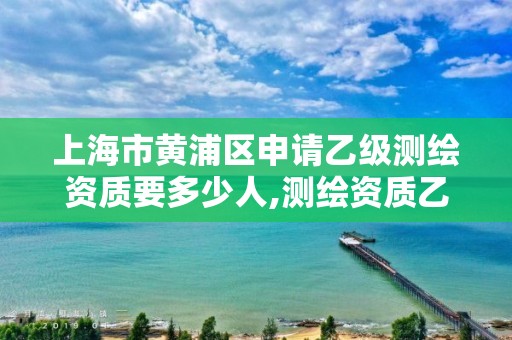 上海市黃浦區申請乙級測繪資質要多少人,測繪資質乙級申請需要什么條件。