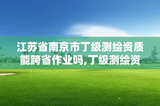 江蘇省南京市丁級測繪資質能跨省作業嗎,丁級測繪資質執業范圍。