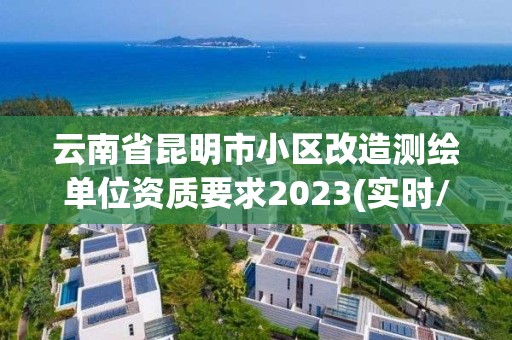 云南省昆明市小區(qū)改造測繪單位資質(zhì)要求2023(實(shí)時(shí)/更新中)