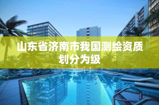 山東省濟南市我國測繪資質劃分為級