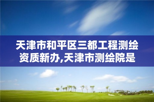 天津市和平區三都工程測繪資質新辦,天津市測繪院是什么單位性質。