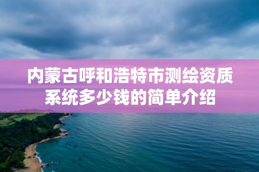 內蒙古呼和浩特市測繪資質系統多少錢的簡單介紹