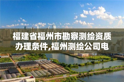 福建省福州市勘察測繪資質辦理條件,福州測繪公司電話。