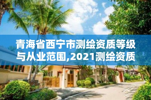 青海省西寧市測繪資質等級與從業范圍,2021測繪資質要求。