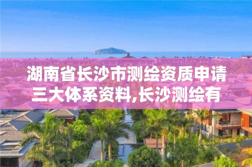 湖南省長(zhǎng)沙市測(cè)繪資質(zhì)申請(qǐng)三大體系資料,長(zhǎng)沙測(cè)繪有限公司怎么樣。