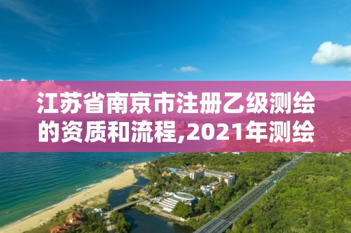 江蘇省南京市注冊乙級測繪的資質和流程,2021年測繪乙級資質申報條件。